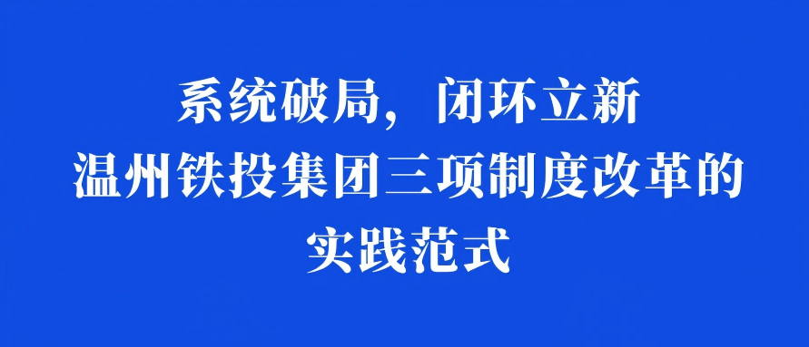 系統(tǒng)破局，閉環(huán)立新：溫州鐵投集團(tuán)三項(xiàng)制度改革的實(shí)踐范式