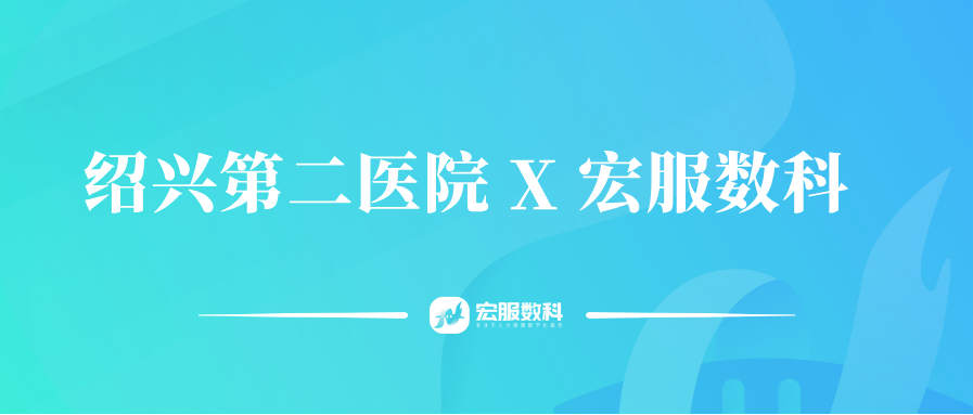 数智驱动管理升级，双院协同效能革新｜宏服数科携手绍兴第二医院