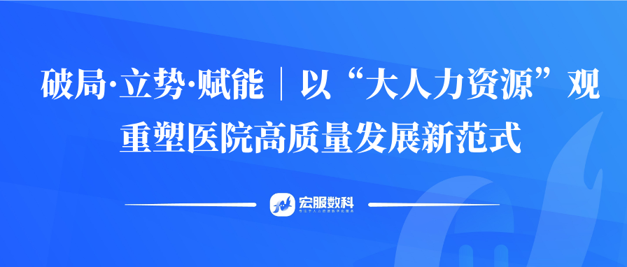 破局·立勢(shì)·賦能｜以“大人力資源”觀重塑醫(yī)院高質(zhì)量發(fā)展新范式